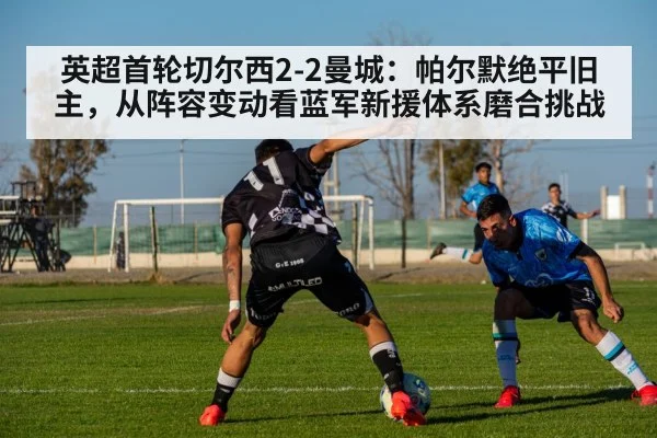 英超首轮切尔西2-2曼城：帕尔默绝平旧主，从阵容变动看蓝军新援体系磨合挑战