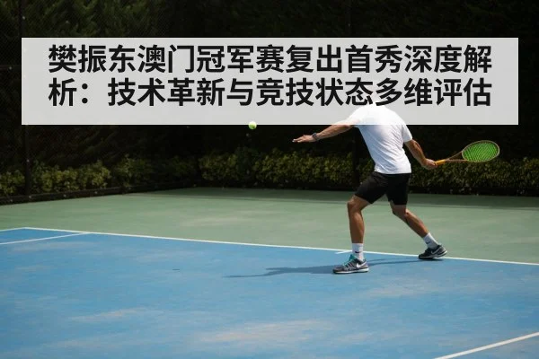 樊振东澳门冠军赛复出首秀深度解析：技术革新与竞技状态多维评估