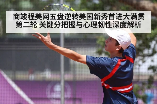 商竣程美网五盘逆转美国新秀首进大满贯第二轮 关键分把握与心理韧性深度解析