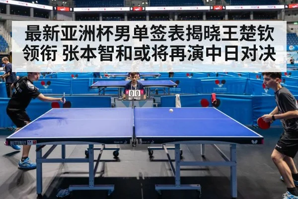 最新亚洲杯男单签表揭晓王楚钦领衔 张本智和或将再演中日对决