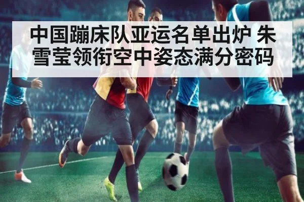 中国蹦床队亚运名单出炉 朱雪莹领衔空中姿态满分密码