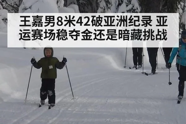 王嘉男8米42破亚洲纪录 亚运赛场稳夺金还是暗藏挑战