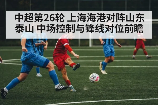 中超第26轮 上海海港对阵山东泰山 中场控制与锋线对位前瞻